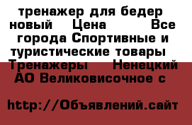 тренажер для бедер. новый  › Цена ­ 400 - Все города Спортивные и туристические товары » Тренажеры   . Ненецкий АО,Великовисочное с.